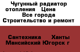 Чугунный радиатор отопления › Цена ­ 497 - Все города Строительство и ремонт » Сантехника   . Ханты-Мансийский,Югорск г.